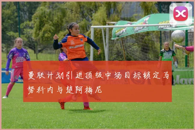 曼联计划引进顶级中场目标锁定马努科内与楚阿梅尼