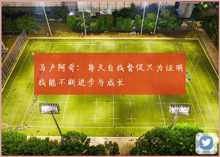 马卢阿奇：每天自我督促只为证明我能不断进步与成长