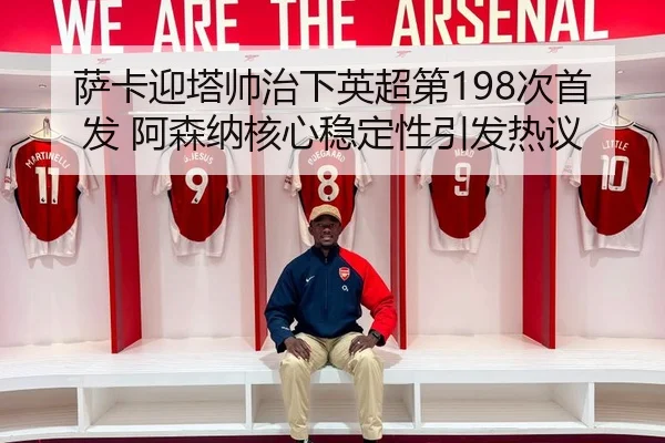 萨卡迎塔帅治下英超第198次首发 阿森纳核心稳定性引发热议