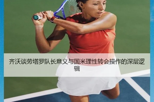 齐沃谈劳塔罗队长意义与国米理性转会操作的深层逻辑