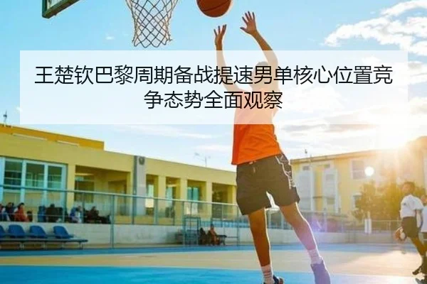 王楚钦巴黎周期备战提速男单核心位置竞争态势全面观察